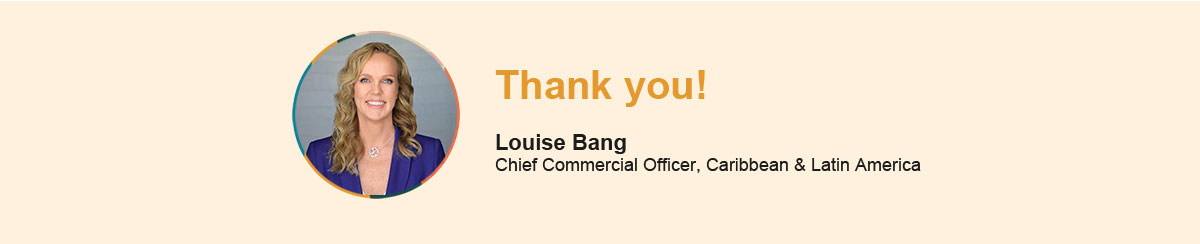 Thank You! Louise Bang Chief Commercial Officer, Caribbean & Latin America